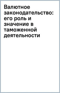 Валютное законодательство: его роль и значение в таможенной деятельности