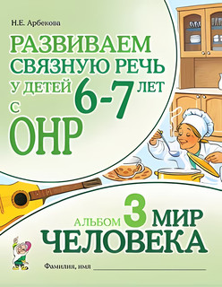 Развиваем связную речь у детей 6-7 лет с ОНР. Альбом 3. Мир человека